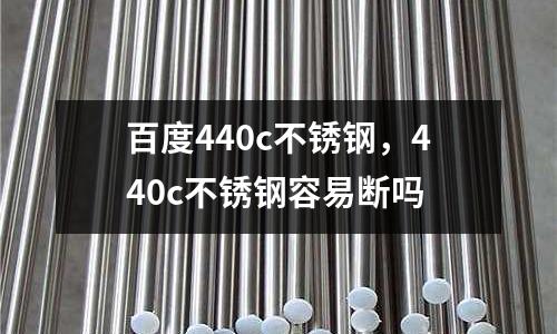 百度440c不銹鋼,440c不銹鋼容易斷嗎