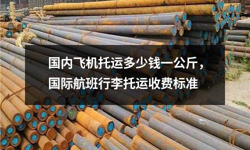 國(guó)內(nèi)飛機(jī)托運(yùn)多少錢一公斤,國(guó)際航班行李托運(yùn)收費(fèi)標(biāo)準(zhǔn)