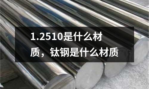 1.2510是什么材質(zhì),鈦鋼是什么材質(zhì)