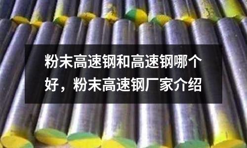 粉末高速鋼和高速鋼哪個好,粉末高速鋼廠家介紹