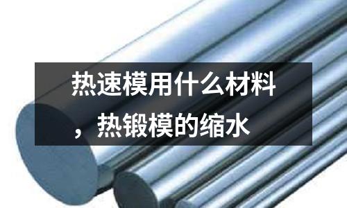 熱速模用什么材料,熱鍛模的縮水