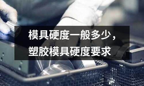 模具硬度一般多少，塑膠模具硬度要求