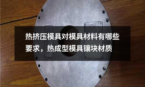熱擠壓模具對模具材料有哪些要求，熱成型模具鑲塊材質