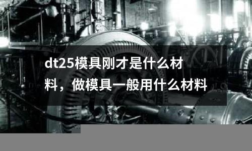 dt25模具剛才是什么材料，做模具一般用什么材料