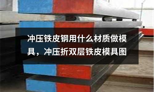 沖壓鐵皮鋼用什么材質(zhì)做模具，沖壓折雙層鐵皮模具圖