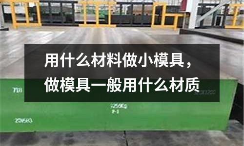 用什么材料做小模具，做模具一般用什么材質