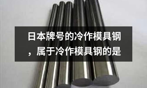日本牌號的冷作模具鋼，屬于冷作模具鋼的是