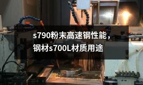 s790粉末高速鋼性能，鋼材s700L材質用途