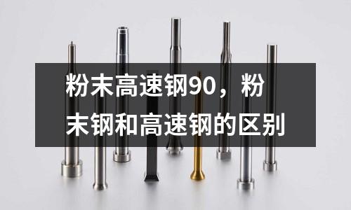 粉末高速鋼90，粉末鋼和高速鋼的區別