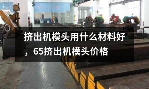 擠出機模頭用什么材料好,65擠出機模頭價格