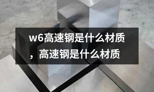 w6高速鋼是什么材質,高速鋼是什么材質