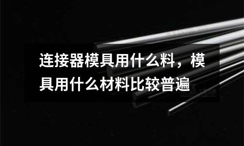 連接器模具用什么料，模具用什么材料比較普遍