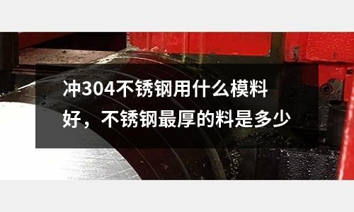 沖304不銹鋼用什么模料好,不銹鋼最厚的料是多少