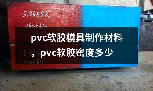 pvc軟膠模具制作材料，pvc軟膠密度多少