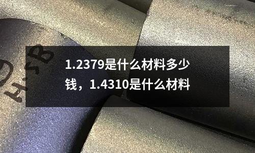 1.2379是什么材料多少錢,1.4310是什么材料