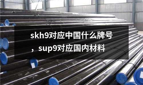 skh9對(duì)應(yīng)中國什么牌號(hào),sup9對(duì)應(yīng)國內(nèi)材料