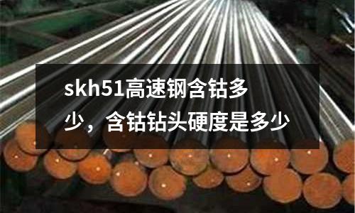 skh51高速鋼含鈷多少,含鈷鉆頭硬度是多少