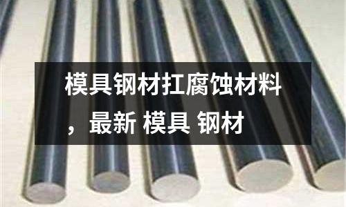 模具鋼材扛腐蝕材料,最新 模具 鋼材