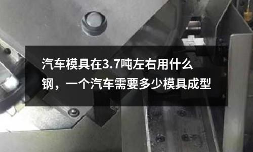 汽車模具在3.7噸左右用什么鋼，一個汽車需要多少模具成型