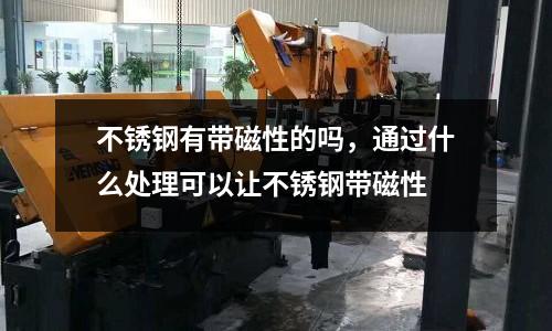 不銹鋼有帶磁性的嗎，通過什么處理可以讓不銹鋼帶磁性