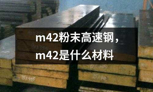 m42粉末高速鋼,m42是什么材料