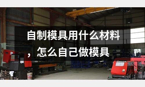 自制模具用什么材料,怎么自己做模具