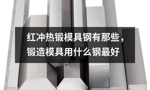 紅沖熱鍛模具鋼有那些,鍛造模具用什么鋼最好