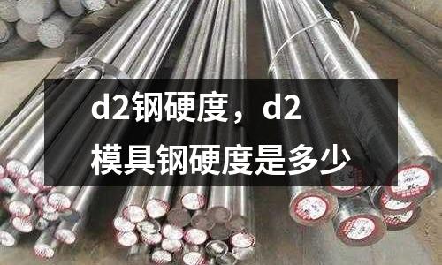 d2鋼硬度,d2模具鋼硬度是多少