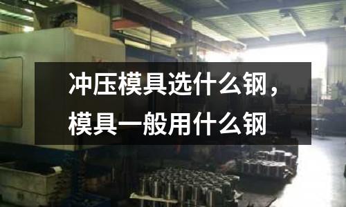 沖壓模具選什么鋼，模具一般用什么鋼
