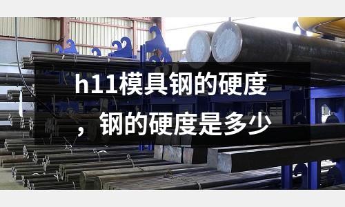 h11模具鋼的硬度，鋼的硬度是多少