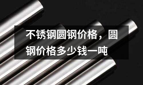 不銹鋼圓鋼價(jià)格，圓鋼價(jià)格多少錢一噸