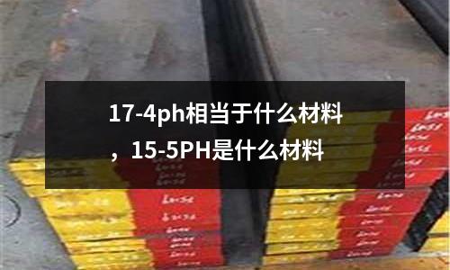 17-4ph相當于什么材料，15-5PH是什么材料