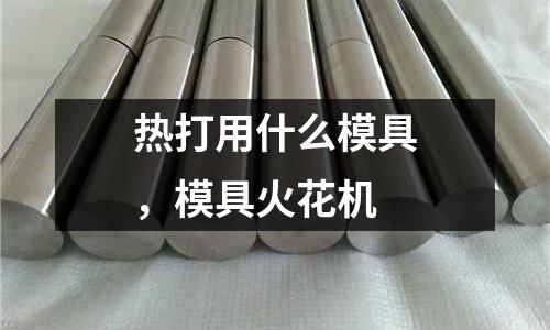 熱打用什么模具,模具火花機(jī)