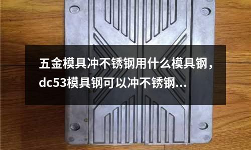 五金模具沖不銹鋼用什么模具鋼,dc53模具鋼可以沖不銹鋼么
