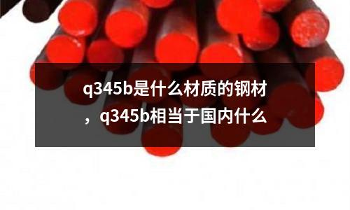 q345b是什么材質(zhì)的鋼材,q345b相當(dāng)于國內(nèi)什么