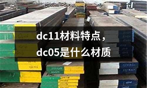 dc11材料特點,dc05是什么材質(zhì)