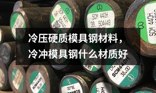 冷壓硬質模具鋼材料,冷沖模具鋼什么材質好