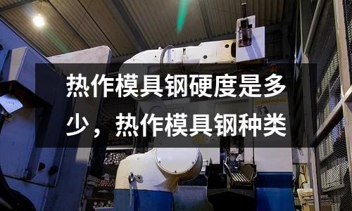 熱作模具鋼硬度是多少，熱作模具鋼種類