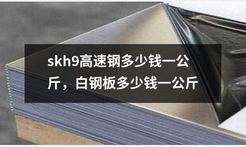 skh9高速鋼多少錢一公斤，白鋼板多少錢一公斤