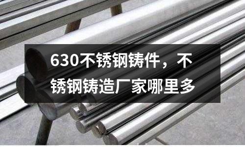 630不銹鋼鑄件，不銹鋼鑄造廠家哪里多