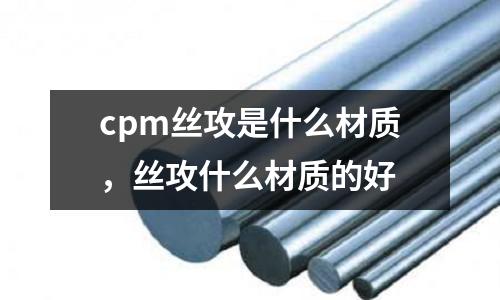 cpm絲攻是什么材質,絲攻什么材質的好