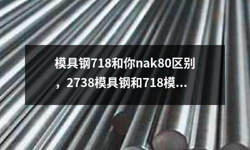 模具鋼718和你nak80區(qū)別,2738模具鋼和718模具鋼的區(qū)別