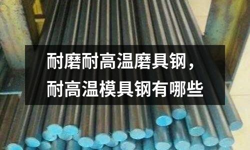 耐磨耐高溫磨具鋼，耐高溫模具鋼有哪些