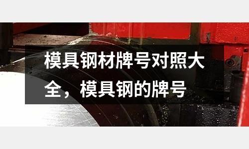 模具鋼材牌號對照大全,模具鋼的牌號