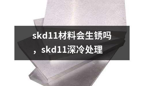 skd11材料會生銹嗎，skd11深冷處理