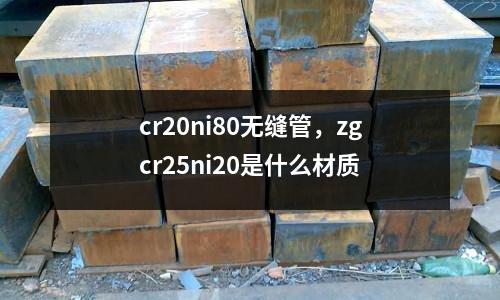 cr20ni80無縫管，zgcr25ni20是什么材質