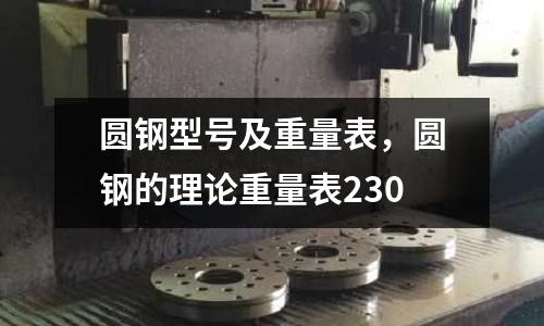 圓鋼型號及重量表，圓鋼的理論重量表230
