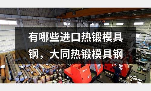 有哪些進口熱鍛模具鋼,大同熱鍛模具鋼