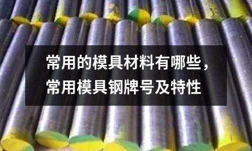 常用的模具材料有哪些，常用模具鋼牌號及特性