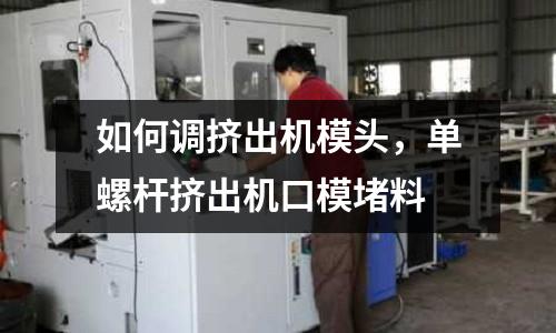 如何調(diào)擠出機模頭，單螺桿擠出機口模堵料